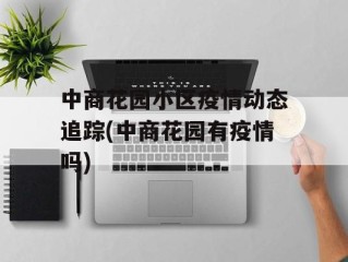 中商花园小区疫情动态追踪(中商花园有疫情吗)