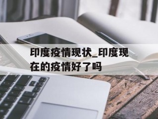 印度疫情现状_印度现在的疫情好了吗