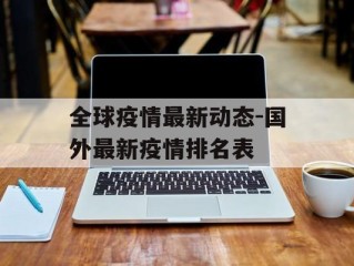 全球疫情最新动态-国外最新疫情排名表