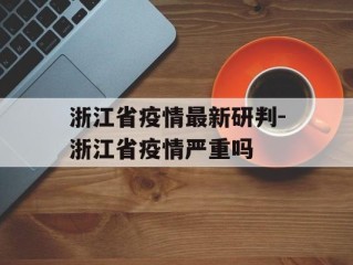 浙江省疫情最新研判-浙江省疫情严重吗