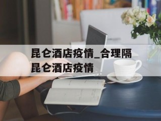 昆仑酒店疫情_合理隔昆仑酒店疫情