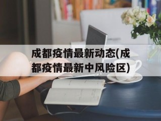 成都疫情最新动态(成都疫情最新中风险区)