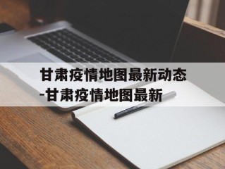 甘肃疫情地图最新动态-甘肃疫情地图最新