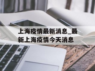 上海疫情最新消息_最新上海疫情今天消息