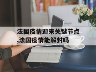 法国疫情迎来关键节点,法国疫情能解封吗