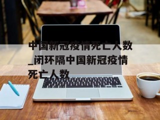 中国新冠疫情死亡人数_闭环隔中国新冠疫情死亡人数