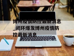 博州疫情防控最新消息_闭环爆发博州疫情防控最新消息