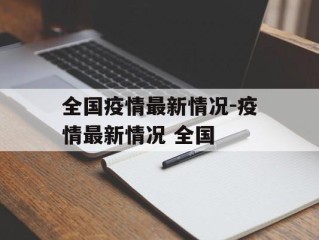 全国疫情最新情况-疫情最新情况 全国