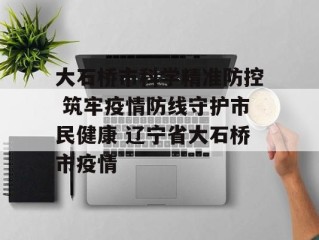 大石桥市科学精准防控 筑牢疫情防线守护市民健康 辽宁省大石桥市疫情
