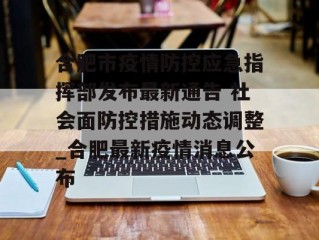 合肥市疫情防控应急指挥部发布最新通告 社会面防控措施动态调整_合肥最新疫情消息公布