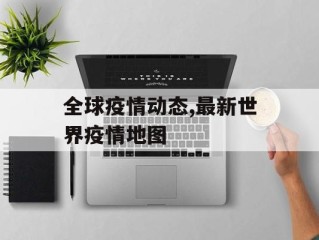 全球疫情动态,最新世界疫情地图