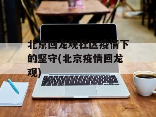 北京回龙观社区疫情下的坚守(北京疫情回龙观)