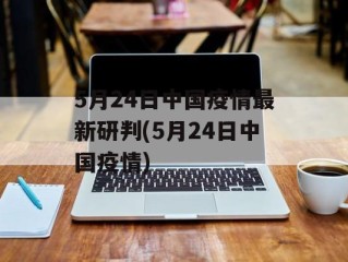 5月24日中国疫情最新研判(5月24日中国疫情)