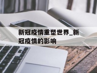 新冠疫情重塑世界_新冠疫情的影响