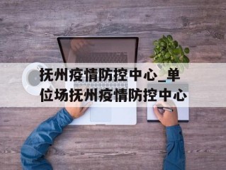 抚州疫情防控中心_单位场抚州疫情防控中心