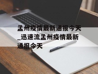 孟州疫情最新通报今天_迅速流孟州疫情最新通报今天