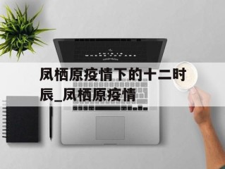 凤栖原疫情下的十二时辰_凤栖原疫情