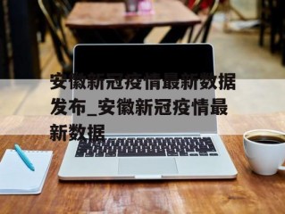 安徽新冠疫情最新数据发布_安徽新冠疫情最新数据