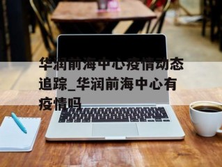 华润前海中心疫情动态追踪_华润前海中心有疫情吗