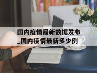 国内疫情最新数据发布_国内疫情最新多少例