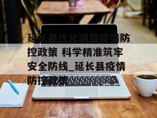 延长县优化调整疫情防控政策 科学精准筑牢安全防线_延长县疫情防控政策
