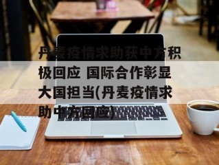 丹麦疫情求助获中方积极回应 国际合作彰显大国担当(丹麦疫情求助中方回应)