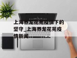 上海界龙花苑疫情下的坚守_上海界龙花苑疫情新闻