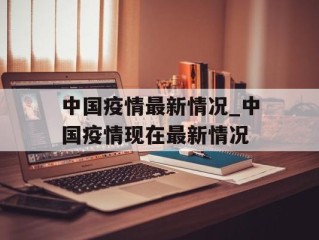 中国疫情最新情况_中国疫情现在最新情况