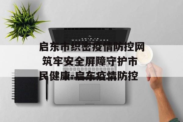 启东市织密疫情防控网 筑牢安全屏障守护市民健康-启东疫情防控