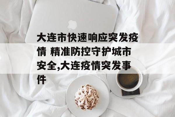 大连市快速响应突发疫情 精准防控守护城市安全,大连疫情突发事件