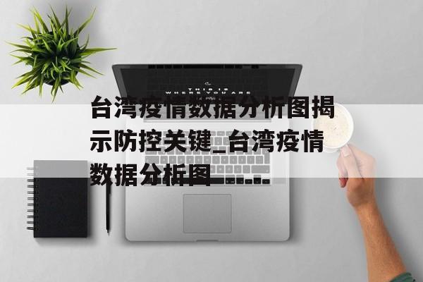 台湾疫情数据分析图揭示防控关键_台湾疫情数据分析图