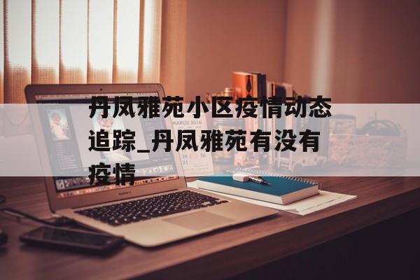 丹凤雅苑小区疫情动态追踪_丹凤雅苑有没有疫情