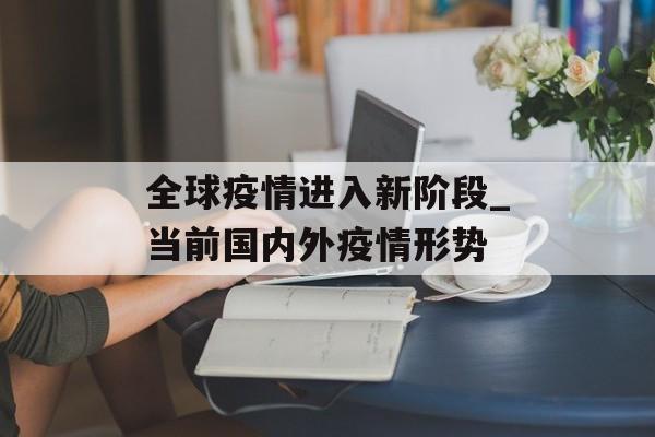 全球疫情进入新阶段_当前国内外疫情形势