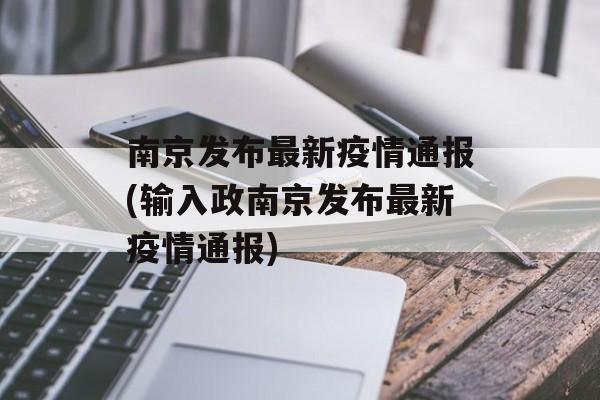 南京发布最新疫情通报(输入政南京发布最新疫情通报)