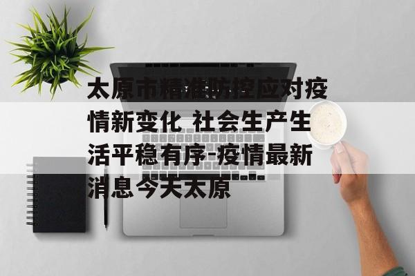 太原市精准防控应对疫情新变化 社会生产生活平稳有序-疫情最新消息今天太原