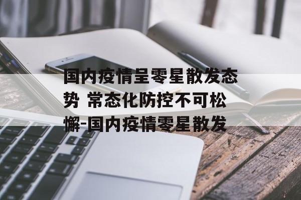 国内疫情呈零星散发态势 常态化防控不可松懈-国内疫情零星散发