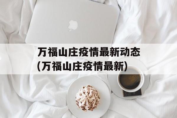 万福山庄疫情最新动态(万福山庄疫情最新)