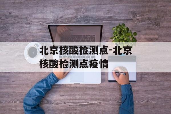 北京核酸检测点-北京核酸检测点疫情