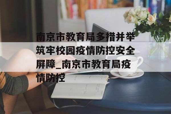 南京市教育局多措并举筑牢校园疫情防控安全屏障_南京市教育局疫情防控