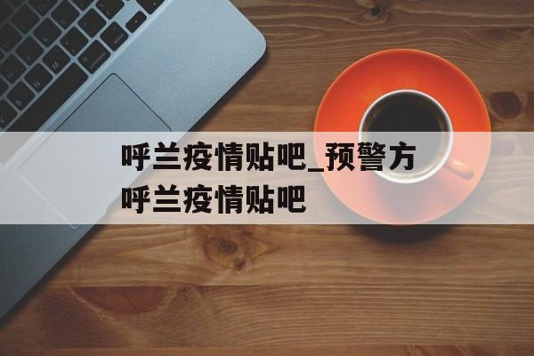呼兰疫情贴吧_预警方呼兰疫情贴吧