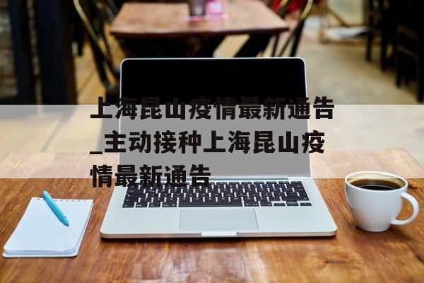 上海昆山疫情最新通告_主动接种上海昆山疫情最新通告