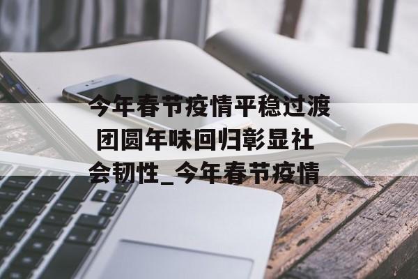今年春节疫情平稳过渡 团圆年味回归彰显社会韧性_今年春节疫情