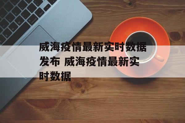威海疫情最新实时数据发布 威海疫情最新实时数据