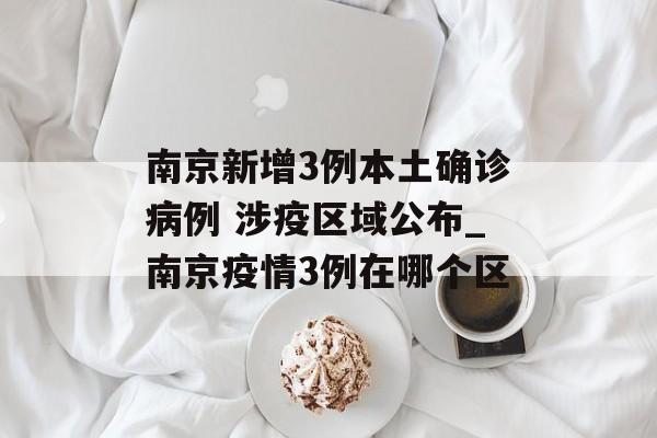 南京新增3例本土确诊病例 涉疫区域公布_南京疫情3例在哪个区