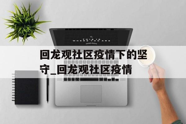 回龙观社区疫情下的坚守_回龙观社区疫情
