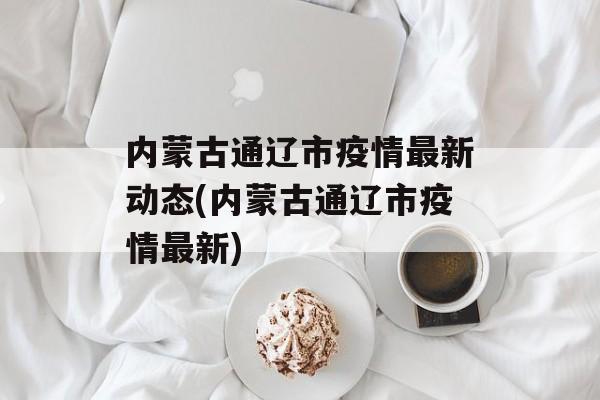 内蒙古通辽市疫情最新动态(内蒙古通辽市疫情最新)