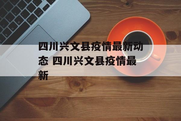 四川兴文县疫情最新动态 四川兴文县疫情最新