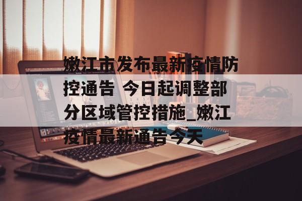 嫩江市发布最新疫情防控通告 今日起调整部分区域管控措施_嫩江疫情最新通告今天