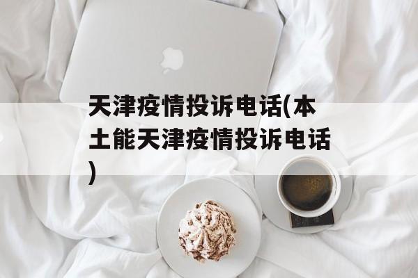 天津疫情投诉电话(本土能天津疫情投诉电话)