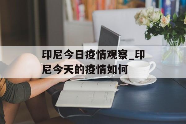 印尼今日疫情观察_印尼今天的疫情如何